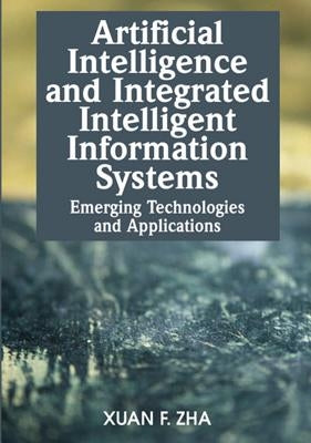 Artificial Intelligence and Integrated Intelligent Information Systems: Emerging Technologies and Applications by Zha, Xuan F.