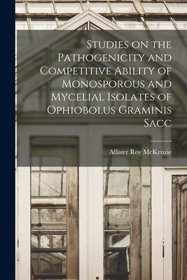 Studies on the Pathogenicity and Competitive Ability of Monosporous and Mycelial Isolates of Ophiobolus Graminis Sacc by McKenzie, Allister Roy
