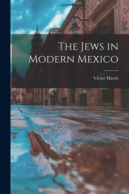 The Jews in Modern Mexico by Harris, Victor