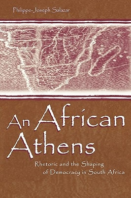 An African Athens: Rhetoric and the Shaping of Democracy in South Africa by Salazar, Philippe-Joseph