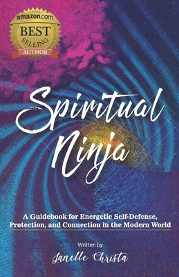 Spiritual Ninja: A Guidebook for Energetic Self Defense, Protection, and Connection in the Modern World by Christa, Janelle