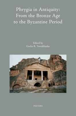 Phrygia in Antiquity: From the Bronze Age to the Byzantine Period: Proceedings of an International Conference 'The Phrygian Lands Over Time: From Preh by Tsetskhladze, Gr