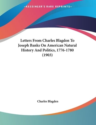 Letters From Charles Blagden To Joseph Banks On American Natural History And Politics, 1776-1780 (1903) by Blagden, Charles