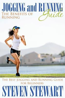 Jogging and Running Guide: The Benefits of Running: The Best Jogging and Running Guide for Beginners by Stewart, Steven