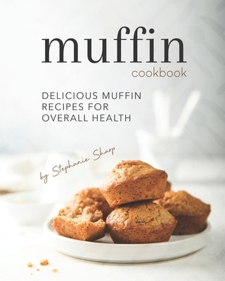 Muffin Cookbook: Delicious Muffin Recipes for Overall Health by Sharp, Stephanie
