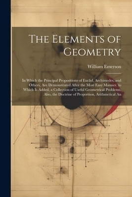 The Elements of Geometry: In Which the Principal Propositions of Euclid, Archimedes, and Others, Are Demonstrated After the Most Easy Manner. to by Emerson, William