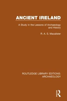 Ancient Ireland: A Study in the Lessons of Archaeology and History by Macalister, R. A. S.
