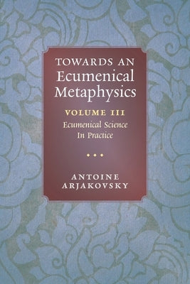 Towards an Ecumenical Metaphysics, Volume 3: Ecumenical Science In Practice by Arjakovsky, Antoine