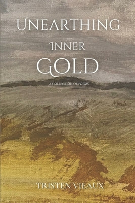 Unearthing Inner Gold: A collection of poems by Vieaux, Tristen