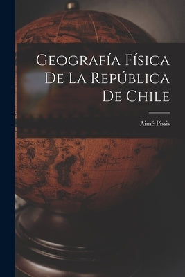 Geografía Física de la República de Chile by Pissis, Aimé