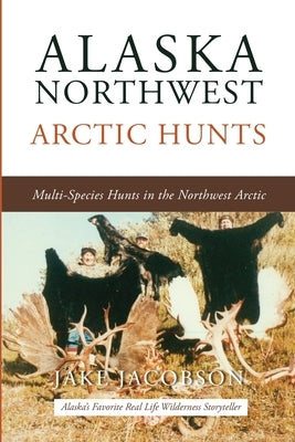 Alaska Northwest Arctic Hunts: Multi-Species Hunts in the Northwest Arctic by Jacobson, Jake