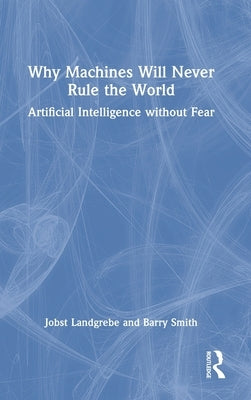 Why Machines Will Never Rule the World: Artificial Intelligence Without Fear by Landgrebe, Jobst