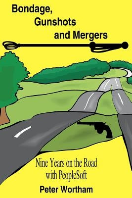 Bondage, Gunshots and Mergers: Nine Years on the Road with PeopleSoft by Wortham, Peter