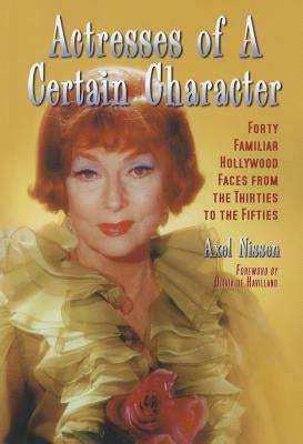 Actresses of a Certain Character: Forty Familiar Hollywood Faces from the Thirties to the Fifties by Nissen, Axel