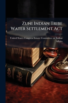 Zuni Indian Tribe Water Settlement Act by United States Congress Senate Committee