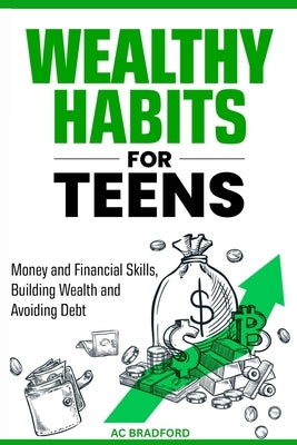 Wealthy Habits for Teens: Money and Finacial Skills, Building Wealth and Avoiding Debt by Bradford, Ac