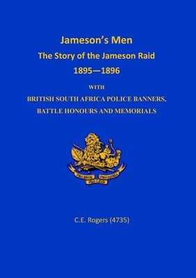 Jameson's Men: The Story of the Jameson Raid 1895-1896 with British South Africa Police Banners, Battle Honours and Memorials by Rogers, Ce