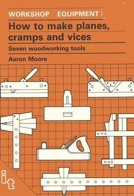 How to Make Planes, Cramps and Vices: Seven Woodworking Tools by Moore, Aaron