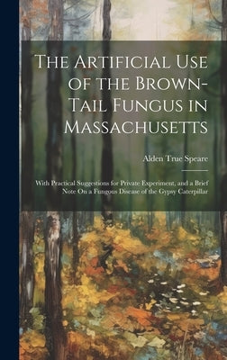 The Artificial Use of the Brown-Tail Fungus in Massachusetts: With Practical Suggestions for Private Experiment, and a Brief Note On a Fungous Disease by Speare, Alden True