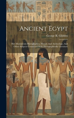 Ancient Egypt: Her Monuments Hieroglyphics, History And Archeology, And Other Subjects Connected With Hieroglyphically Literature by Glidden, George R.