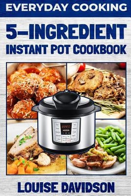 Everyday Cooking - 5 Ingredient Instant Pot Cookbook by Davidson, Louise