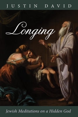 Longing: Jewish Meditations on a Hidden God by David, Justin