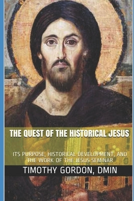 The Quest of the Historical Jesus: Its Purpose, Historical Development, and the Work of the Jesus Seminar by Dmin, Timothy Gordon