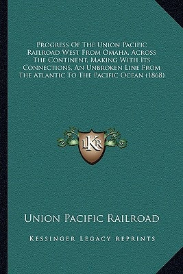 Progress Of The Union Pacific Railroad West From Omaha, Across The Continent, Making With Its Connections, An Unbroken Line From The Atlantic To The P by Union Pacific Railroad
