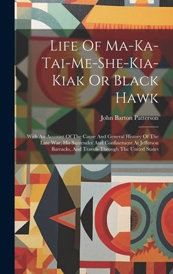 Life Of Ma-ka-tai-me-she-kia-kiak Or Black Hawk: With An Account Of The Cause And General History Of The Late War, His Surrender And Confinement At Je by Patterson, John Barton