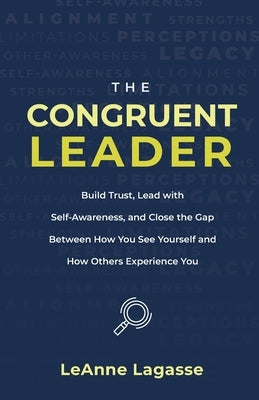 The Congruent Leader: Build Trust, Lead with Self-Awareness, and Close the Gap Between How You See Yourself and How Others Experience You by Lagasse, Leanne