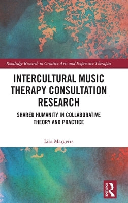 Intercultural Music Therapy Consultation Research: Shared Humanity in Collaborative Theory and Practice by Margetts, Lisa