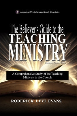 The Believer's Guide to the Teaching Ministry: A Comprehensive Study of the Teaching Ministry in the Church by Evans, Roderick Levi