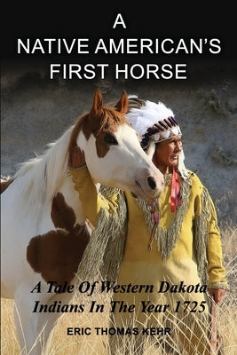 A Native American's First Horse: A Tale Of Western Dakota Indians In The Year 1725 Historical Facts About Native Americans Mandan Cheyenne 6x9 Book 21 by Kehr, Eric Thomas