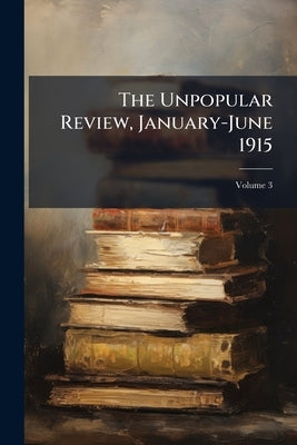 The Unpopular Review, January-June 1915; Volume 3 by Anonymous