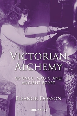 Victorian Alchemy: Science, Magic and Ancient Egypt by Dobson, Eleanor