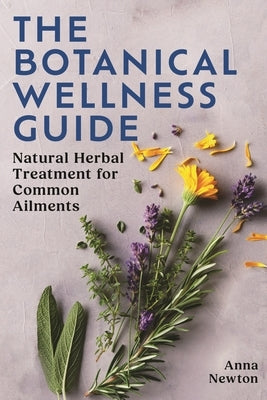 The Botanical Wellness Guide: Natural Herbal Treatment for Common Ailments by Newton, Anna