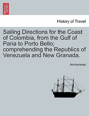 Sailing Directions for the Coast of Colombia, from the Gulf of Paria to Porto Bello; Comprehending the Republics of Venezuela and New Granada. by Anonymous