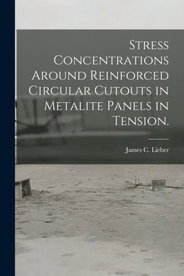Stress Concentrations Around Reinforced Circular Cutouts in Metalite Panels in Tension. by Lieber, James C.