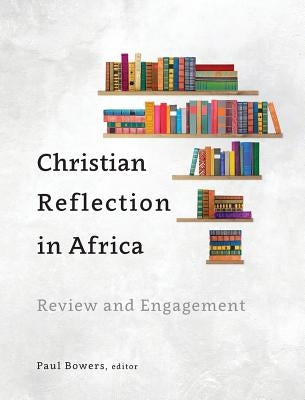 Christian Reflection in Africa: Review and Engagement by Bowers, Paul