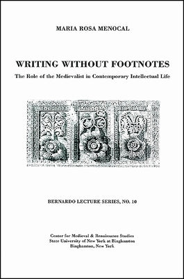 Writing Without Footnotes: The Role of the Medievalist in Contemporary Intellectual Life: Bernardo Lecture Series, No. 10 by Menocal, Maria Rosa