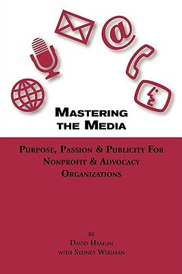 Mastering the Media Purpose, Passion & Publicity for Nonprofit & Advocacy Organizations by Hamlin, David