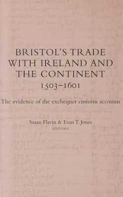 Bristol's Trade with Ireland and the Continent, 1503-1601: The Evidence of the Exchequer Customs Accounts by Flavin, Susan