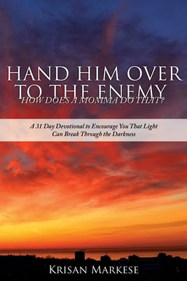 Hand Him Over to the Enemy: HOW DOES A MOMMA DO THAT? A 31 Day Devotional to Encourage you that Light can break through the darkness by Markese, Krisan