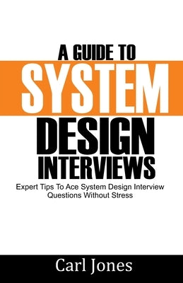 A Guide to System Design Interviews: Expert Tips for Acing System Design Interview Questions without Stress by Jones, Carl