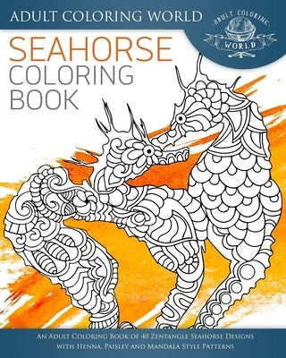 Seahorse Coloring Book: An Adult Coloring Book of 40 Zentangle Seahorse Designs with Henna, Paisley and Mandala Style Patterns by World, Adult Coloring