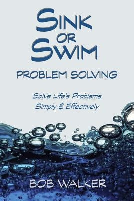 Sink or Swim Problem Solving: How to Succeed by Solving Life's Problems Simply and Effectively! by Walker, Bob