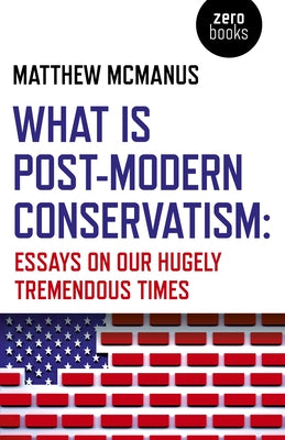 What Is Post-Modern Conservatism: Essays on Our Hugely Tremendous Times by McManus, Matthew