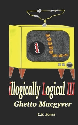 illogically Logical III: Ghetto Macgyver by Jonez, C. E.