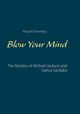 Blow Your Mind: The Mystery of Michael Jackson and Sathya Sai Baba by Schuerings, Margott