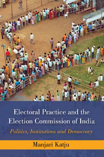 Electoral Practice and the Election Commission of India: Politics, Institutions and Democracy by Katju, Manjari